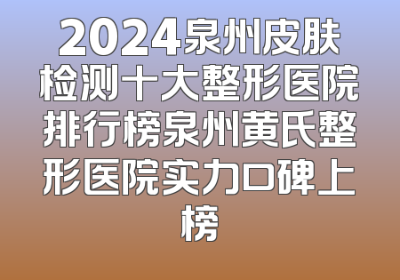 2024泉州皮肤检测十大整形医院排行榜泉州黄氏整形医院实力口碑上榜