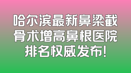 哈尔滨最新鼻梁截骨术增高鼻根医院排名权威发布！