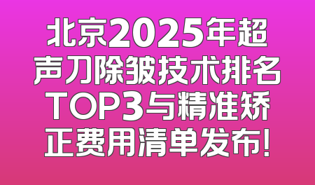 北京2025年超声刀除皱技术排名TOP3与精准矫正费用清单发布！