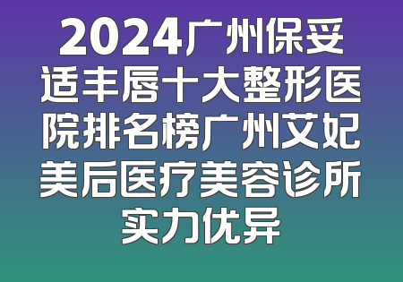 2024广州保妥适丰唇十大整形医院排名榜广州艾妃美后医疗美容诊所实力优异