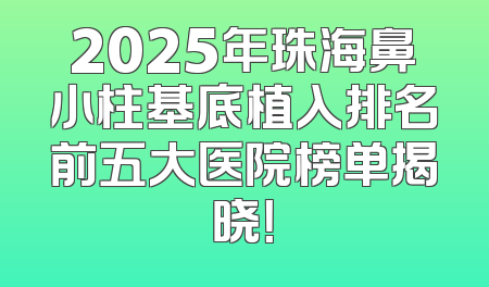 2025年珠海鼻小柱基底植入排名前五大医院榜单揭晓！
