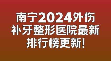 南宁2024外伤补牙整形医院最新排行榜更新！