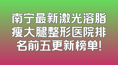 南宁最新激光溶脂瘦大腿整形医院排名前五更新榜单！