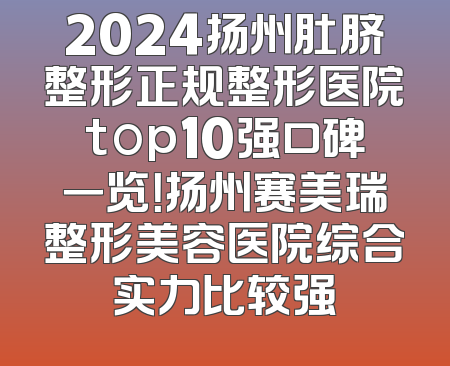 2024扬州肚脐整形正规整形医院top10强口碑一览！扬州赛美瑞整形美容医院综合实力比较强