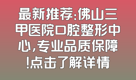 最新推荐：佛山三甲医院口腔整形中心，专业品质保障！点击了解详情