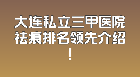 大连私立三甲医院祛痕排名领先介绍！