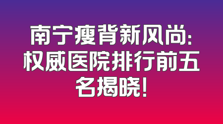南宁瘦背新风尚：权威医院排行前五名揭晓！