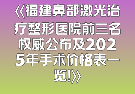 《福建鼻部激光治疗整形医院前三名权威公布及2025年手术价格表一览！》