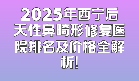 2025年西宁后天性鼻畸形修复医院排名及价格全解析！