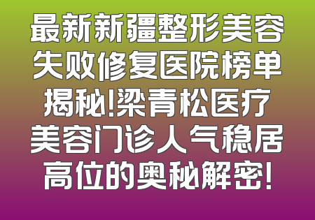 最新新疆整形美容失败修复医院榜单揭秘！梁青松医疗美容门诊人气稳居高位的奥秘解密！