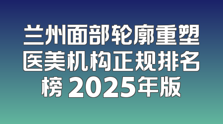 兰州面部轮廓重塑医美机构正规排名榜 2025年版