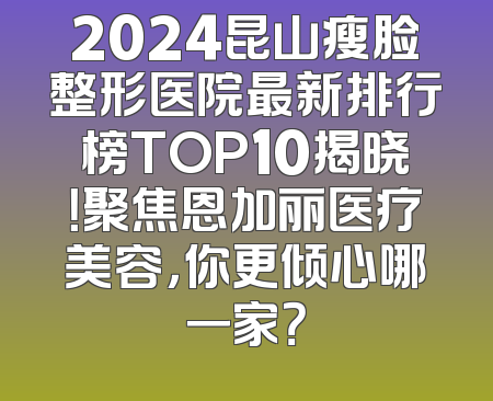 2024昆山瘦脸整形医院最新排行榜TOP10揭晓！聚焦恩加丽医疗美容，你更倾心哪一家？