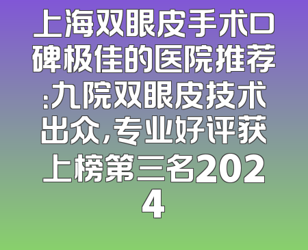 上海双眼皮手术口碑极佳的医院推荐：九院双眼皮技术出众，专业好评获上榜第三名2024