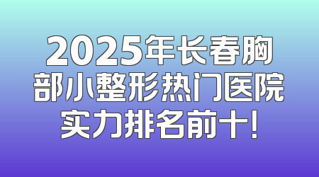 2025年长春胸部小整形热门医院实力排名前十！