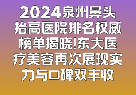 2024泉州鼻头抬高医院排名权威榜单揭晓！东大医疗美容再次展现实力与口碑双丰收