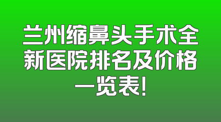 兰州缩鼻头手术全新医院排名及价格一览表！