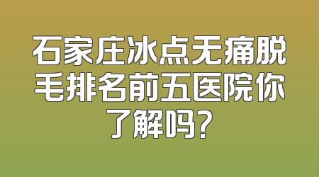 石家庄冰点无痛脱毛排名前五医院你了解吗？