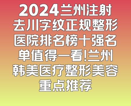 2024兰州注射去川字纹正规整形医院排名榜十强名单值得一看！兰州韩美医疗整形美容重点推荐