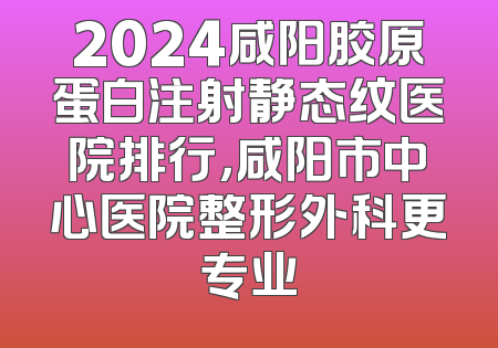 2024咸阳胶原蛋白注射静态纹医院排行，咸阳市中心医院整形外科更专业