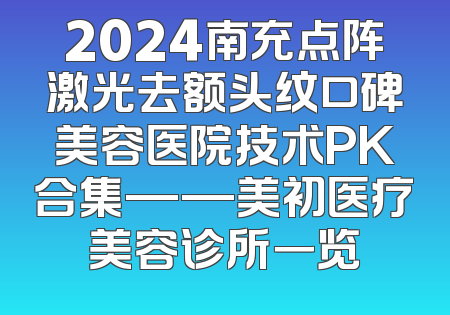 2024南充点阵激光去额头纹口碑美容医院技术PK合集——美初医疗美容诊所一览