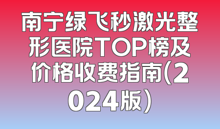 南宁绿飞秒激光整形医院TOP榜及价格收费指南（2024版）