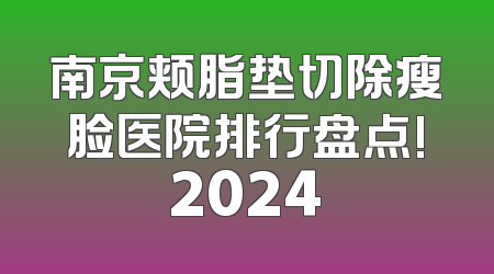 南京颊脂垫切除瘦脸医院排行盘点!2024