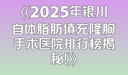《2025年银川自体脂肪填充隆胸手术医院排行榜揭秘！》