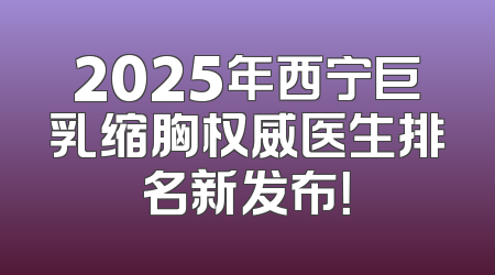 2025年西宁巨乳缩胸权威医生排名新发布！