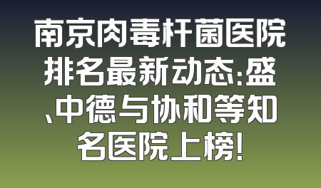 南京肉毒杆菌医院排名最新动态：盛、中德与协和等知名医院上榜！