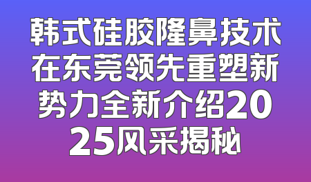 韩式硅胶隆鼻技术在东莞领先重塑新势力全新介绍2025风采揭秘