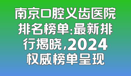 南京口腔义齿医院排名榜单：最新排行揭晓，2024权威榜单呈现