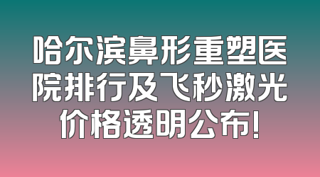 哈尔滨鼻形重塑医院排行及飞秒激光价格透明公布!