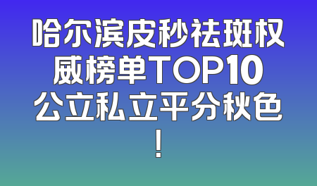 哈尔滨皮秒祛斑权威榜单TOP10公立私立平分秋色！