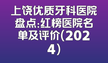 上饶优质牙科医院盘点：红榜医院名单及评价（2024）