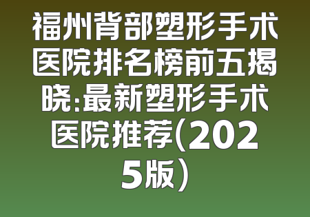 福州背部塑形手术医院排名榜前五揭晓：最新塑形手术医院推荐（2025版）