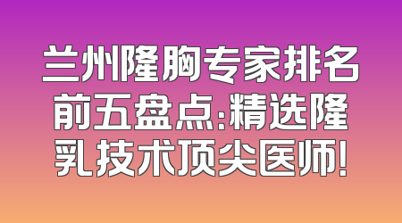 兰州隆胸专家排名前五盘点：精选隆乳技术顶尖医师！
