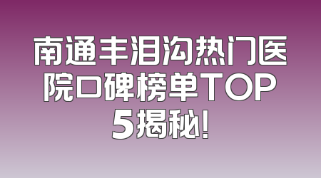 南通丰泪沟热门医院口碑榜单TOP5揭秘！
