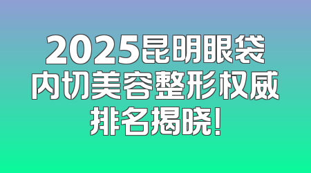 2025昆明眼袋内切美容整形权威排名揭晓！