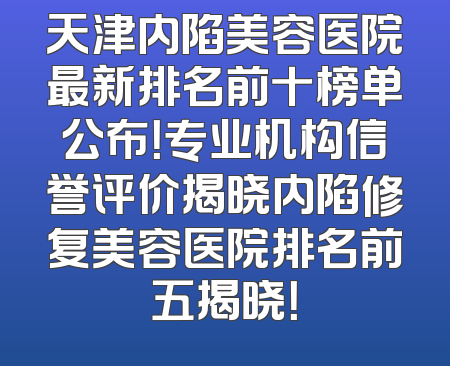 天津内陷美容医院最新排名前十榜单公布！专业机构信誉评价揭晓内陷修复美容医院排名前五揭晓！