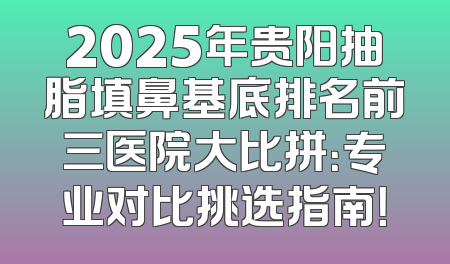 2025年贵阳抽脂填鼻基底排名前三医院大比拼：专业对比挑选指南！