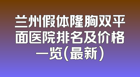 兰州假体隆胸双平面医院排名及价格一览（最新）