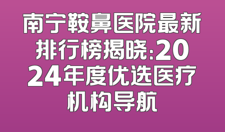 南宁鞍鼻医院最新排行榜揭晓：2024年度优选医疗机构导航