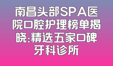 南昌头部SPA医院口腔护理榜单揭晓：精选五家口碑牙科诊所