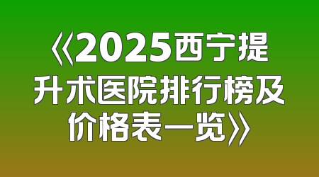 《2025西宁提升术医院排行榜及价格表一览》