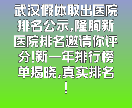 武汉假体取出医院排名公示，隆胸新医院排名邀请你评分！新一年排行榜单揭晓，真实排名！