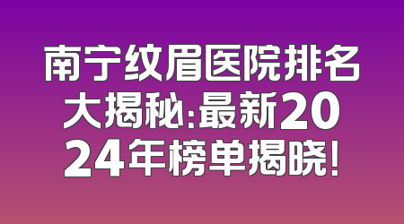 南宁纹眉医院排名大揭秘：最新2024年榜单揭晓！