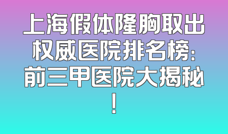 上海假体隆胸取出权威医院排名榜：前三甲医院大揭秘！