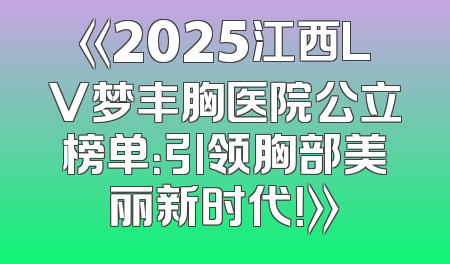 《2025江西LV梦丰胸医院公立榜单：引领胸部美丽新时代！》