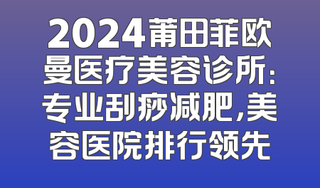 2024莆田菲欧曼医疗美容诊所：专业刮痧减肥，美容医院排行领先