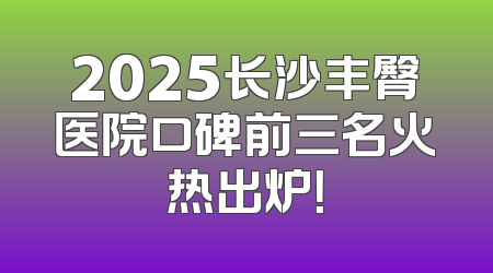 2025长沙丰臀医院口碑前三名火热出炉！